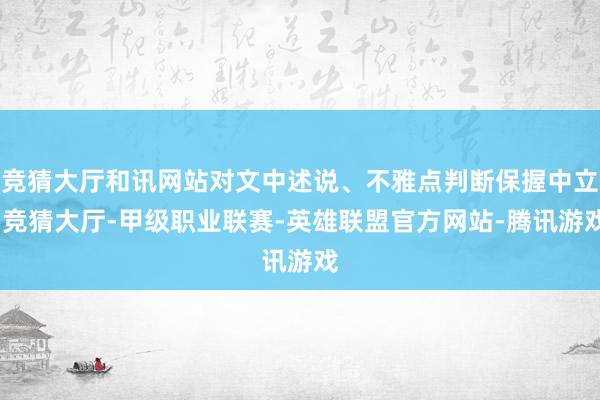 竞猜大厅和讯网站对文中述说、不雅点判断保握中立-竞猜大厅-甲级职业联赛-英雄联盟官方网站-腾讯游戏