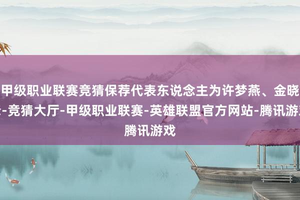 甲级职业联赛竞猜保荐代表东说念主为许梦燕、金晓锋-竞猜大厅-甲级职业联赛-英雄联盟官方网站-腾讯游戏