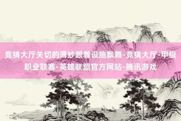 竞猜大厅关切的薄纱跟着设施飘舞-竞猜大厅-甲级职业联赛-英雄联盟官方网站-腾讯游戏