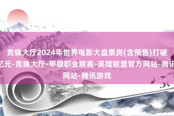 竞猜大厅2024年世界电影大盘票房(含预售)打破400亿元-竞猜大厅-甲级职业联赛-英雄联盟官方网站-腾讯游戏