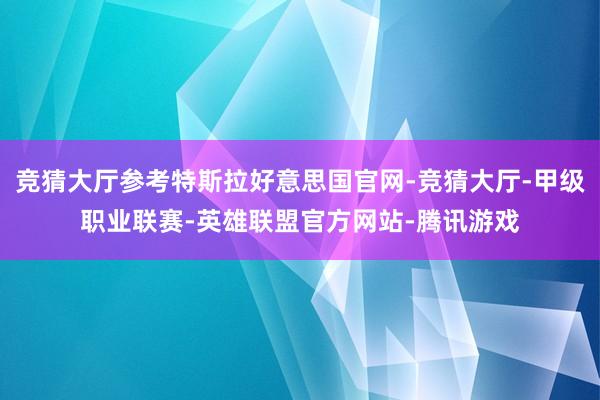 竞猜大厅参考特斯拉好意思国官网-竞猜大厅-甲级职业联赛-英雄联盟官方网站-腾讯游戏