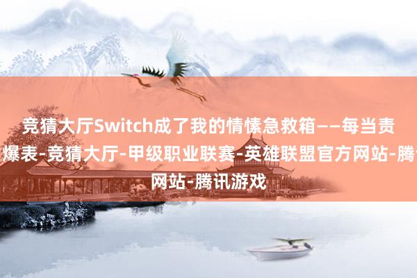 竞猜大厅Switch成了我的情愫急救箱——每当责任压力爆表-竞猜大厅-甲级职业联赛-英雄联盟官方网站-腾讯游戏