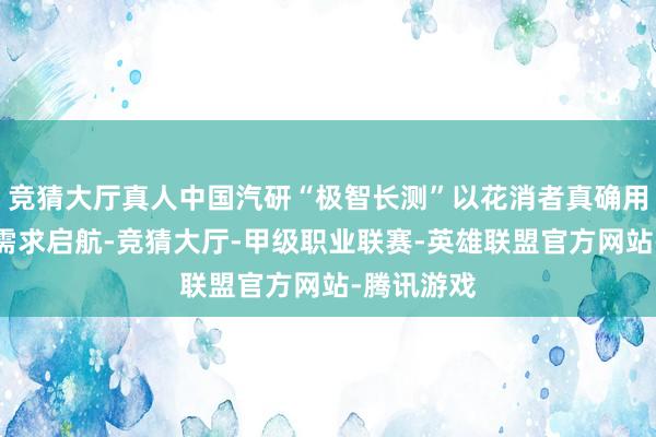 竞猜大厅真人中国汽研“极智长测”以花消者真确用车视角和需求启航-竞猜大厅-甲级职业联赛-英雄联盟官方网站-腾讯游戏