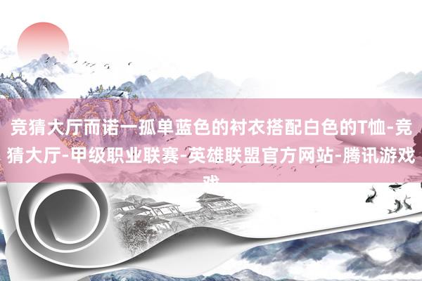 竞猜大厅而诺一孤单蓝色的衬衣搭配白色的T恤-竞猜大厅-甲级职业联赛-英雄联盟官方网站-腾讯游戏