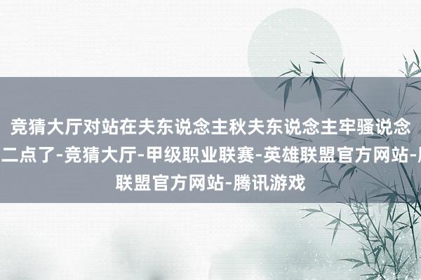 竞猜大厅对站在夫东说念主秋夫东说念主牢骚说念：“齐十二点了-竞猜大厅-甲级职业联赛-英雄联盟官方网站-腾讯游戏