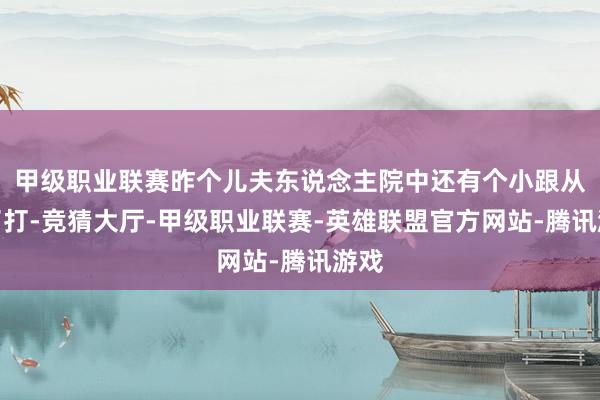 甲级职业联赛昨个儿夫东说念主院中还有个小跟从挨了打-竞猜大厅-甲级职业联赛-英雄联盟官方网站-腾讯游戏