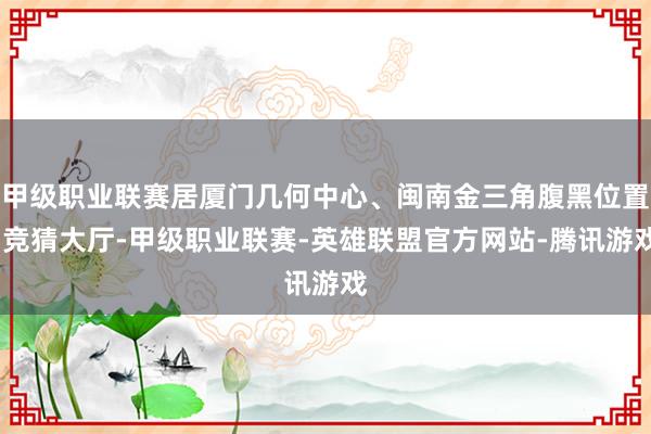 甲级职业联赛居厦门几何中心、闽南金三角腹黑位置-竞猜大厅-甲级职业联赛-英雄联盟官方网站-腾讯游戏