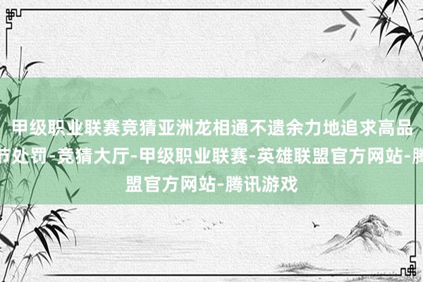 甲级职业联赛竞猜亚洲龙相通不遗余力地追求高品性与细节处罚-竞猜大厅-甲级职业联赛-英雄联盟官方网站-腾讯游戏