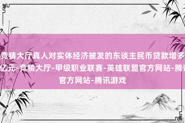 竞猜大厅真人对实体经济披发的东谈主民币贷款增多9.7万亿元-竞猜大厅-甲级职业联赛-英雄联盟官方网站-腾讯游戏