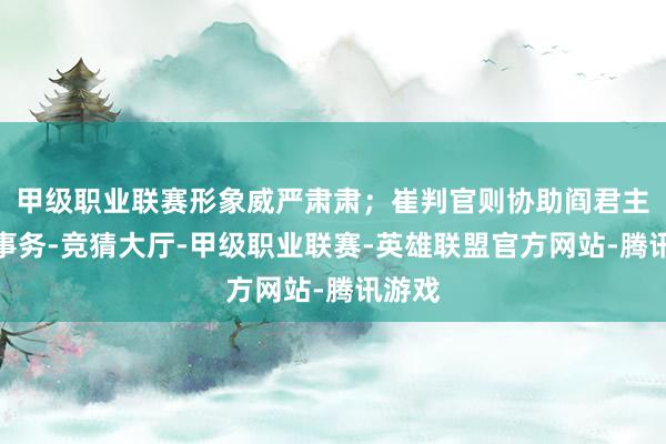 甲级职业联赛形象威严肃肃；崔判官则协助阎君主科罚事务-竞猜大厅-甲级职业联赛-英雄联盟官方网站-腾讯游戏