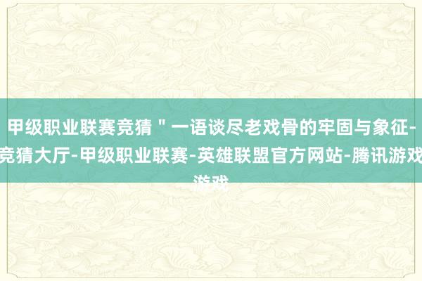 甲级职业联赛竞猜＂一语谈尽老戏骨的牢固与象征-竞猜大厅-甲级职业联赛-英雄联盟官方网站-腾讯游戏