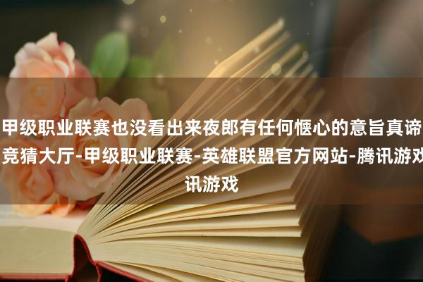 甲级职业联赛也没看出来夜郎有任何惬心的意旨真谛-竞猜大厅-甲级职业联赛-英雄联盟官方网站-腾讯游戏