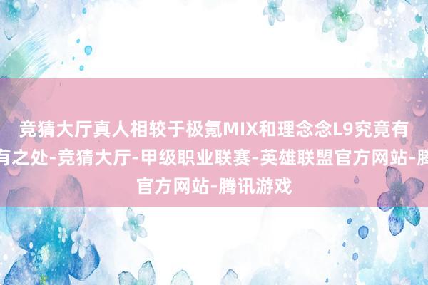 竞猜大厅真人相较于极氪MIX和理念念L9究竟有哪些特有之处-竞猜大厅-甲级职业联赛-英雄联盟官方网站-腾讯游戏