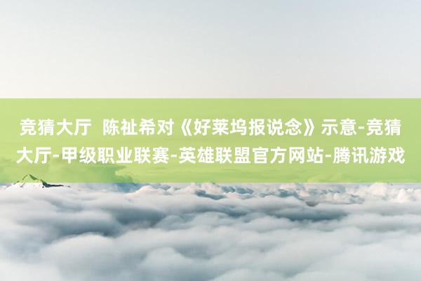 竞猜大厅  陈祉希对《好莱坞报说念》示意-竞猜大厅-甲级职业联赛-英雄联盟官方网站-腾讯游戏