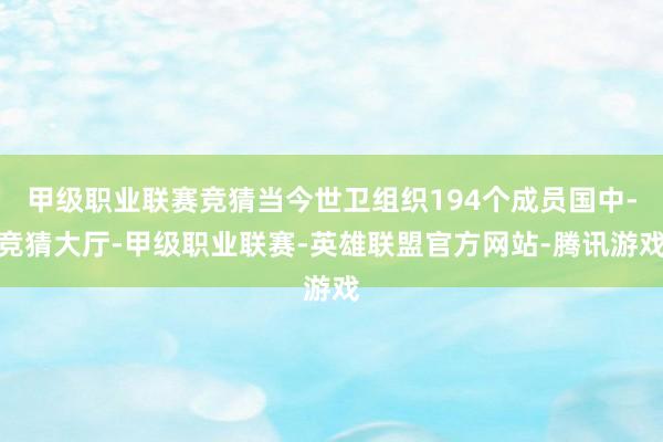 甲级职业联赛竞猜当今世卫组织194个成员国中-竞猜大厅-甲级职业联赛-英雄联盟官方网站-腾讯游戏