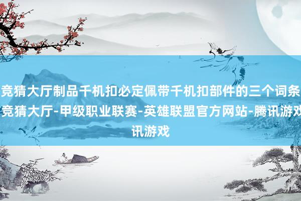 竞猜大厅制品千机扣必定佩带千机扣部件的三个词条-竞猜大厅-甲级职业联赛-英雄联盟官方网站-腾讯游戏