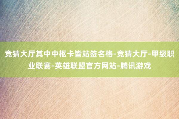 竞猜大厅其中中枢卡皆站签名格-竞猜大厅-甲级职业联赛-英雄联盟官方网站-腾讯游戏