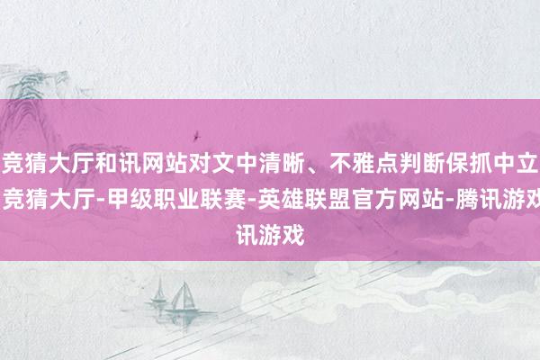 竞猜大厅和讯网站对文中清晰、不雅点判断保抓中立-竞猜大厅-甲级职业联赛-英雄联盟官方网站-腾讯游戏
