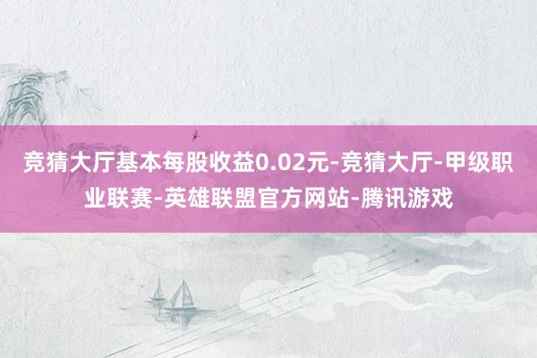 竞猜大厅基本每股收益0.02元-竞猜大厅-甲级职业联赛-英雄联盟官方网站-腾讯游戏