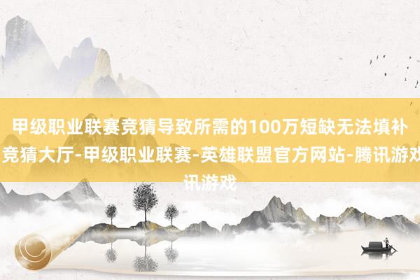 甲级职业联赛竞猜导致所需的100万短缺无法填补-竞猜大厅-甲级职业联赛-英雄联盟官方网站-腾讯游戏
