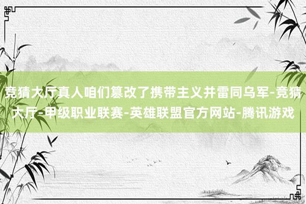 竞猜大厅真人咱们篡改了携带主义并雷同乌军-竞猜大厅-甲级职业联赛-英雄联盟官方网站-腾讯游戏