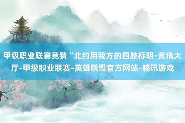 甲级职业联赛竞猜“北约用我方的四肢标明-竞猜大厅-甲级职业联赛-英雄联盟官方网站-腾讯游戏