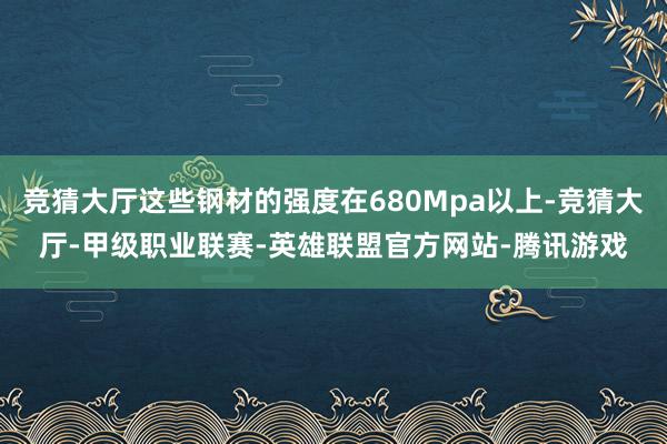 竞猜大厅这些钢材的强度在680Mpa以上-竞猜大厅-甲级职业联赛-英雄联盟官方网站-腾讯游戏