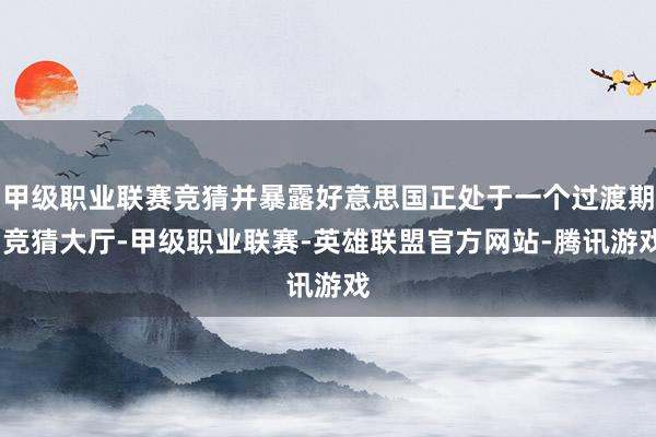 甲级职业联赛竞猜并暴露好意思国正处于一个过渡期-竞猜大厅-甲级职业联赛-英雄联盟官方网站-腾讯游戏