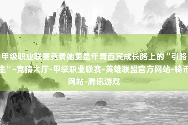 甲级职业联赛竞猜她更是年青西宾成长路上的“引路东谈主”-竞猜大厅-甲级职业联赛-英雄联盟官方网站-腾讯游戏