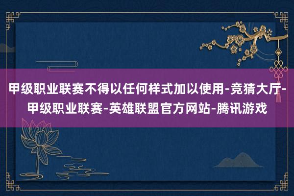 甲级职业联赛不得以任何样式加以使用-竞猜大厅-甲级职业联赛-英雄联盟官方网站-腾讯游戏