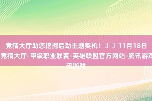 竞猜大厅助您挖掘后劲主题契机！		11月18日-竞猜大厅-甲级职业联赛-英雄联盟官方网站-腾讯游戏