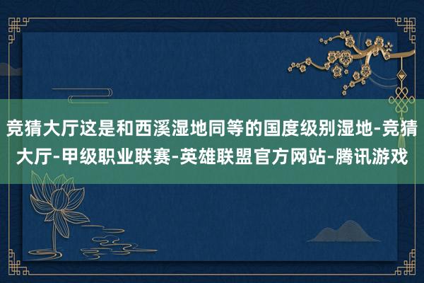 竞猜大厅这是和西溪湿地同等的国度级别湿地-竞猜大厅-甲级职业联赛-英雄联盟官方网站-腾讯游戏