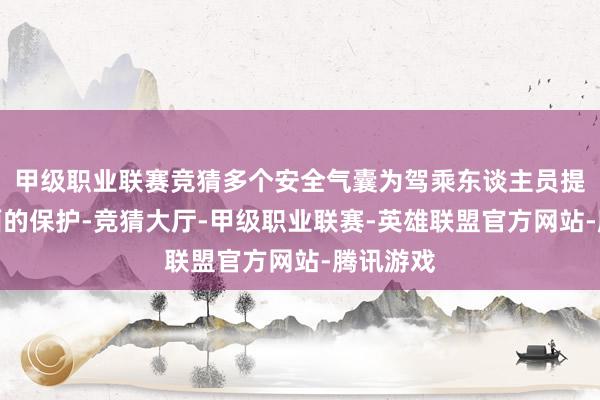 甲级职业联赛竞猜多个安全气囊为驾乘东谈主员提供了全面的保护-竞猜大厅-甲级职业联赛-英雄联盟官方网站-腾讯游戏