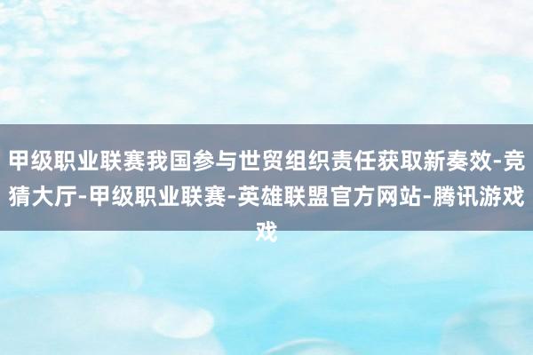 甲级职业联赛我国参与世贸组织责任获取新奏效-竞猜大厅-甲级职业联赛-英雄联盟官方网站-腾讯游戏