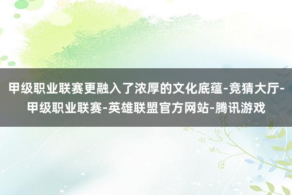 甲级职业联赛更融入了浓厚的文化底蕴-竞猜大厅-甲级职业联赛-英雄联盟官方网站-腾讯游戏