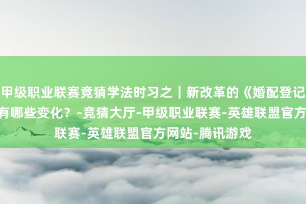 甲级职业联赛竞猜学法时习之｜新改革的《婚配登记条例》将持行 有哪些变化？-竞猜大厅-甲级职业联赛-英雄联盟官方网站-腾讯游戏