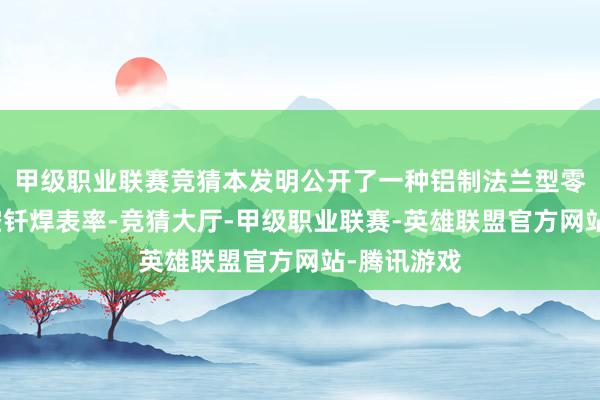 甲级职业联赛竞猜本发明公开了一种铝制法兰型零件偏激真空钎焊表率-竞猜大厅-甲级职业联赛-英雄联盟官方网站-腾讯游戏