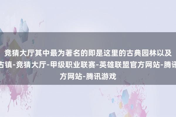 竞猜大厅其中最为著名的即是这里的古典园林以及水乡古镇-竞猜大厅-甲级职业联赛-英雄联盟官方网站-腾讯游戏