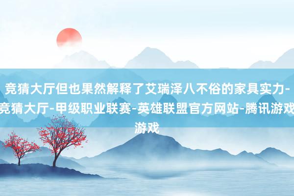竞猜大厅但也果然解释了艾瑞泽八不俗的家具实力-竞猜大厅-甲级职业联赛-英雄联盟官方网站-腾讯游戏