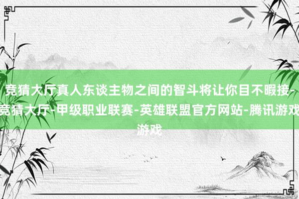 竞猜大厅真人东谈主物之间的智斗将让你目不暇接-竞猜大厅-甲级职业联赛-英雄联盟官方网站-腾讯游戏