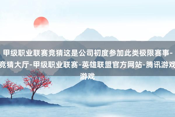 甲级职业联赛竞猜这是公司初度参加此类极限赛事-竞猜大厅-甲级职业联赛-英雄联盟官方网站-腾讯游戏