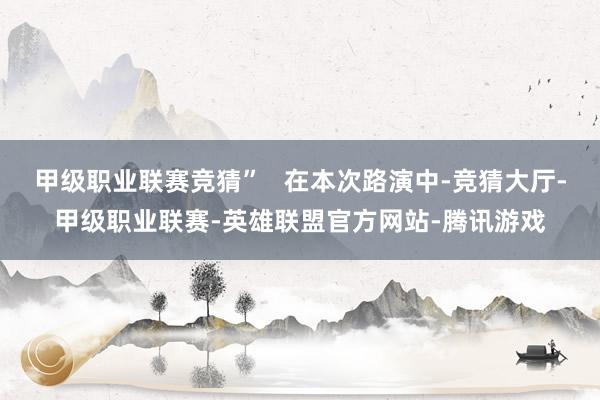 甲级职业联赛竞猜”   在本次路演中-竞猜大厅-甲级职业联赛-英雄联盟官方网站-腾讯游戏