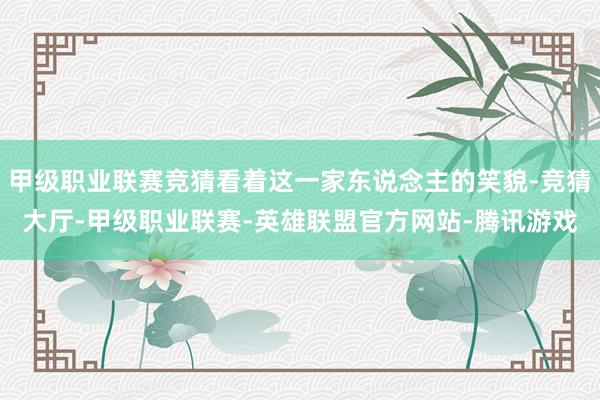 甲级职业联赛竞猜看着这一家东说念主的笑貌-竞猜大厅-甲级职业联赛-英雄联盟官方网站-腾讯游戏