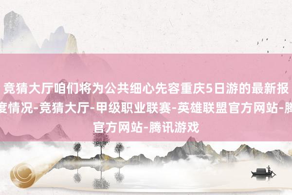 竞猜大厅咱们将为公共细心先容重庆5日游的最新报价与用度情况-竞猜大厅-甲级职业联赛-英雄联盟官方网站-腾讯游戏