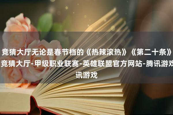 竞猜大厅无论是春节档的《热辣滚热》《第二十条》-竞猜大厅-甲级职业联赛-英雄联盟官方网站-腾讯游戏