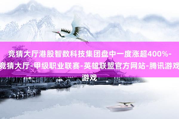 竞猜大厅港股智数科技集团盘中一度涨超400%-竞猜大厅-甲级职业联赛-英雄联盟官方网站-腾讯游戏