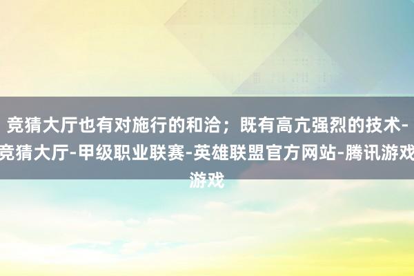 竞猜大厅也有对施行的和洽；既有高亢强烈的技术-竞猜大厅-甲级职业联赛-英雄联盟官方网站-腾讯游戏