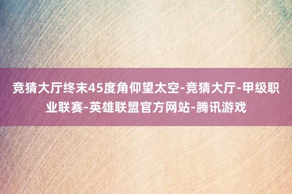 竞猜大厅终末45度角仰望太空-竞猜大厅-甲级职业联赛-英雄联盟官方网站-腾讯游戏