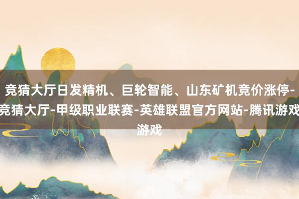 竞猜大厅日发精机、巨轮智能、山东矿机竞价涨停-竞猜大厅-甲级职业联赛-英雄联盟官方网站-腾讯游戏