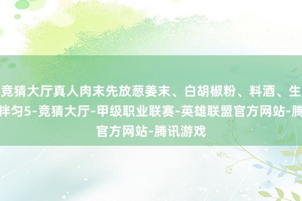 竞猜大厅真人肉末先放葱姜末、白胡椒粉、料酒、生抽、盐拌匀5-竞猜大厅-甲级职业联赛-英雄联盟官方网站-腾讯游戏